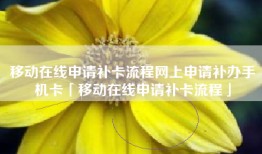 移动在线申请补卡流程网上申请补办手机卡「移动在线申请补卡流程」