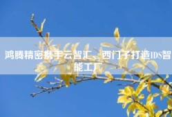 鸿腾精密携手云智汇、西门子打造IDS智能工厂
