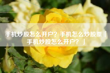 手机炒股怎么开户？手机怎么炒股票「手机炒股怎么开户？」