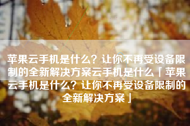 苹果云手机是什么？让你不再受设备限制的全新解决方案云手机是什么「苹果云手机是什么？让你不再受设备限制的全新解决方案」